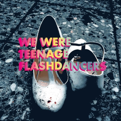 WE WERE TEENAGE FLASHDANCERS