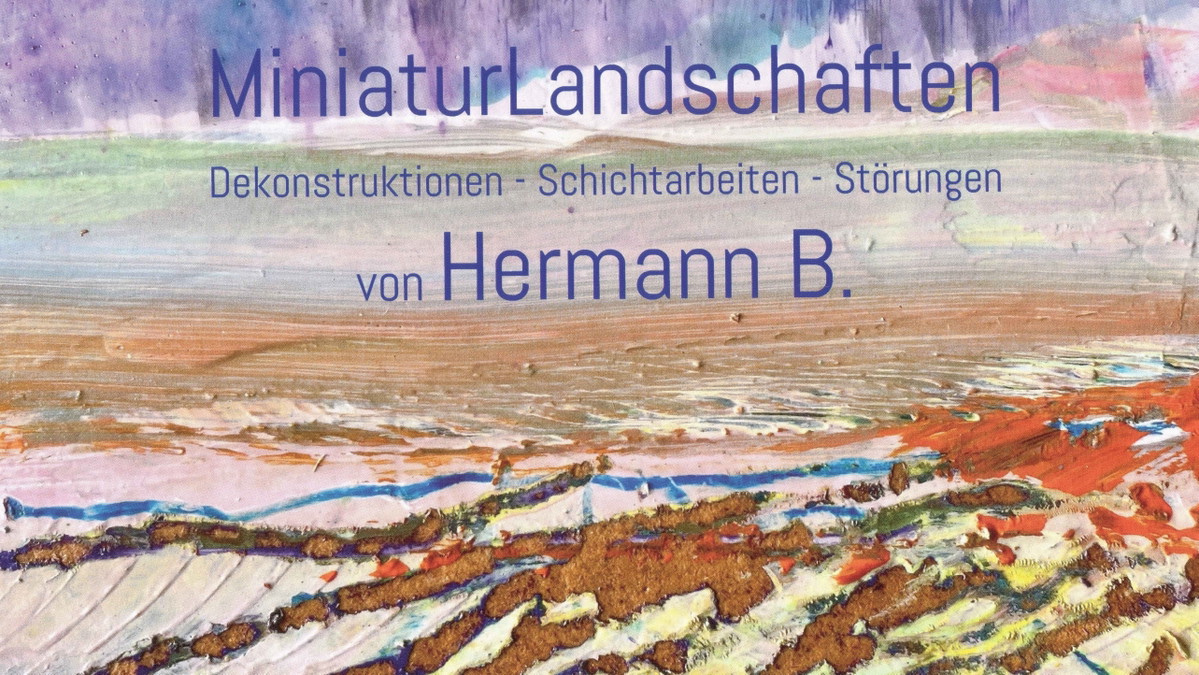 Titelbild der Veranstaltung MiniaturLandschaften von Hermann B. - Dekonstruktionen - Schichtarbeiten - Störungen