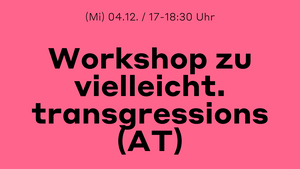 WORKSHOP "vielleicht. transgressions (AT)"