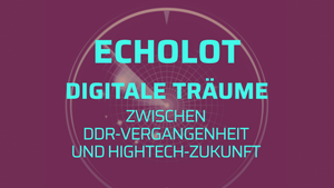DIGITALE TRÄUME – ZWISCHEN DDR-VERGANGENHEIT UND HIGHTECH-ZUKUNFT
