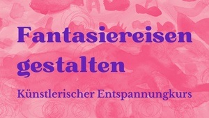 Fantasiereisen gestalten: Künstlerischer Entspannungskurs