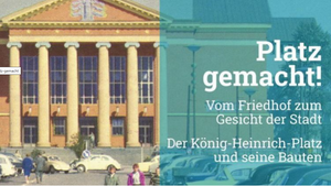 Eröffnung: Platz gemacht!“ Vom Friedhof zum Gesicht der Stadt – Der König-Heinrich-Platz und seine Bauten