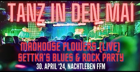 TANZ IN DEN MAI - MADHOUSE FLOWERS & SETTKA'S BLUES & ROCK PARTY