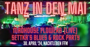 TANZ IN DEN MAI - MADHOUSE FLOWERS & SETTKA'S BLUES & ROCK PARTY