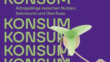 KONSUM - Alltagsdinge zwischen Nutzen, Sehnsucht und Überfluss