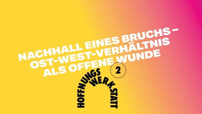 HOFFNUNGSWERKSTATT 2: Nachhall eines Bruchs. Ost-West-verhältnis als offene Wunde