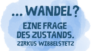 ZIRKUS WIBBELSTETZ ".... Wandel? - Eine Frage des Zustandes"