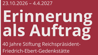 Ausstellung: Erinnerung als Auftrag. 40 Jahre Stiftung Reichspräsident-Friedrich-Ebert-Gedenkstätte