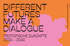Different Futures Make A Dialogue | Protopische Zukünfte 2030-2040