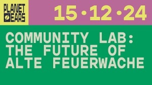 PLANET EARS: COMMUNITY LAB – THE FUTURE OF ALTE FEUERWACHE