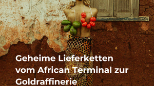 Geheime Lieferketten – Vom African Terminal zur Goldraffinerie