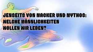 Jenseits von Macker und Mythos – Welche Männlichkeiten wollen wir leben?