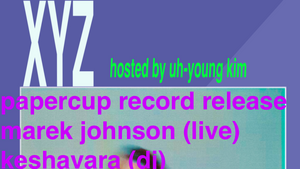 xyz pres. a papercup record release w/ marek johnson & keshavara & uh-young kim