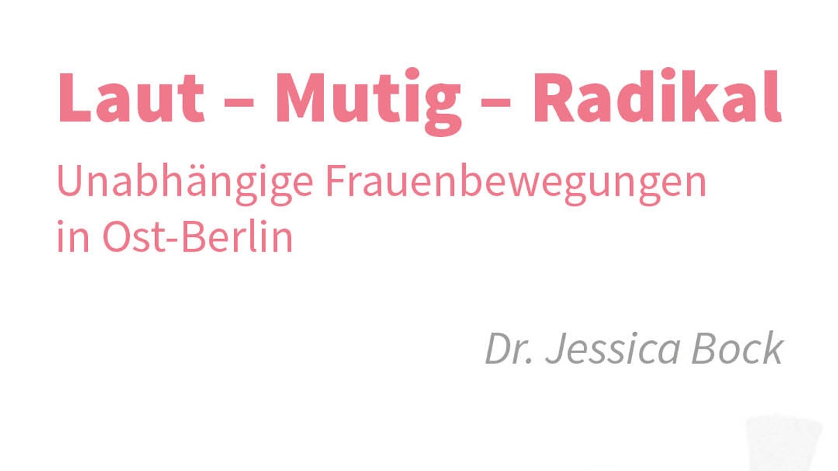 Laut - Mutig - Radikal: Unabhängige Frauenbewegungen in Ost-Berlin