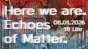 Here we are. Echoes of Matter. Katharina Lehmann, Ulrike Markus.