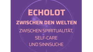 ECHOLOT: ZWISCHEN DEN WELTEN - ZWISCHEN SPIRITUALITÄT, SELF-CARE UND SINNSUCHE