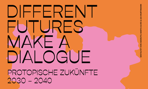 Different Futures Make A Dialogue  |  Protopische Zukünfte 2030 - 2040