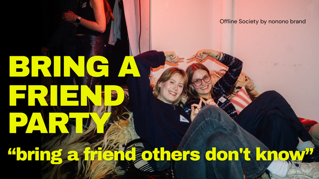 Bring a Friend Party | Offline Society by nonono brand
