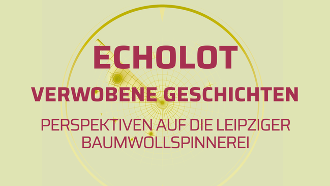 ECHOLOT: VERWOBENE GESCHICHTEN: PERSPEKTIVEN AUF DIE LEIPZIGER BAUMWOLLSPINNEREI