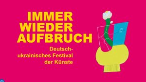 IMMER WIEDER AUFBRUCH Deutsch-ukrainisches Festival der Künste