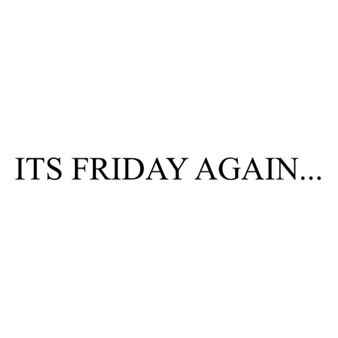 ITS FRIDAY AGAIN...