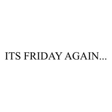 ITS FRIDAY AGAIN...