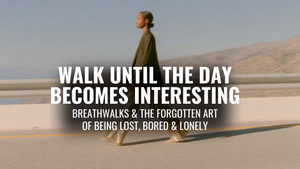 Walk Until The Day Becomes Interesting | Breathwalks & The Forgotten Art of Being Lost, Bored & Lonely