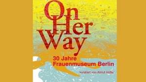 ON HER WAY – 30 Jahre Berliner Frauenmuseum